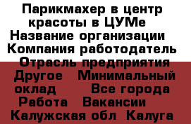 Парикмахер в центр красоты в ЦУМе › Название организации ­ Компания-работодатель › Отрасль предприятия ­ Другое › Минимальный оклад ­ 1 - Все города Работа » Вакансии   . Калужская обл.,Калуга г.